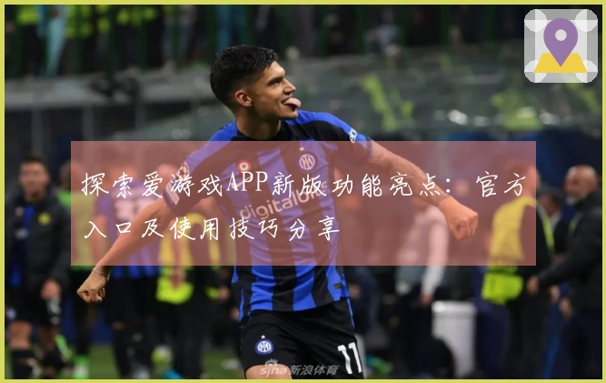 探索爱游戏APP新版功能亮点：官方入口及使用技巧分享