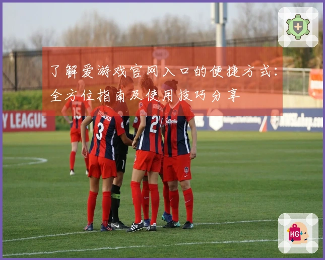 了解爱游戏官网入口的便捷方式：全方位指南及使用技巧分享