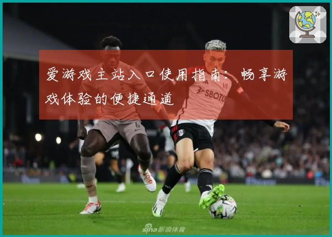 爱游戏主站入口使用指南:畅享游戏体验的便捷通道