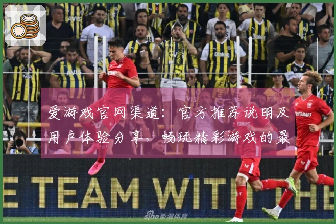 爱游戏官网渠道：官方推荐说明及用户体验分享，畅玩精彩游戏的最佳入口选择