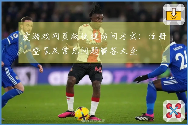 爱游戏网页版快捷访问方式：注册、登录及常见问题解答大全