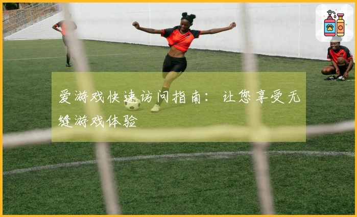 爱游戏快速访问指南：让您享受无缝游戏体验