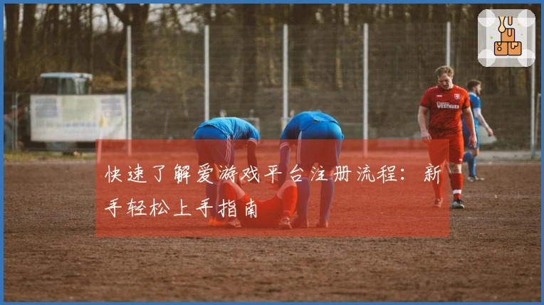 快速了解爱游戏平台注册流程：新手轻松上手指南