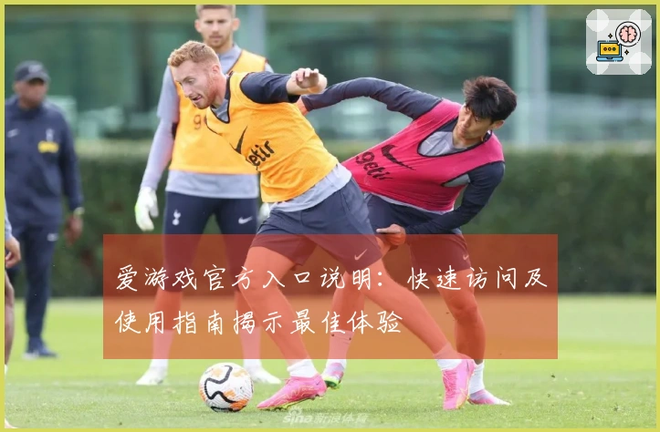 爱游戏官方入口说明：快速访问及使用指南揭示最佳体验