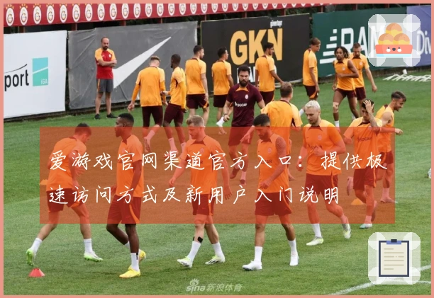 爱游戏官网渠道官方入口：提供极速访问方式及新用户入门说明
