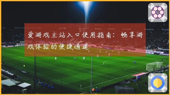 爱游戏主站入口使用指南：畅享游戏体验的便捷通道