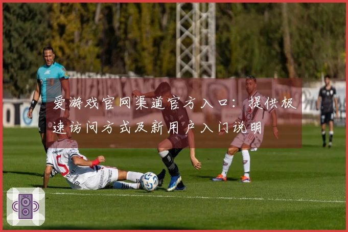 爱游戏官网渠道官方入口：提供极速访问方式及新用户入门说明