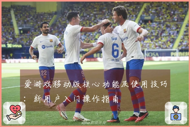 爱游戏移动版核心功能及使用技巧：新用户入门操作指南
