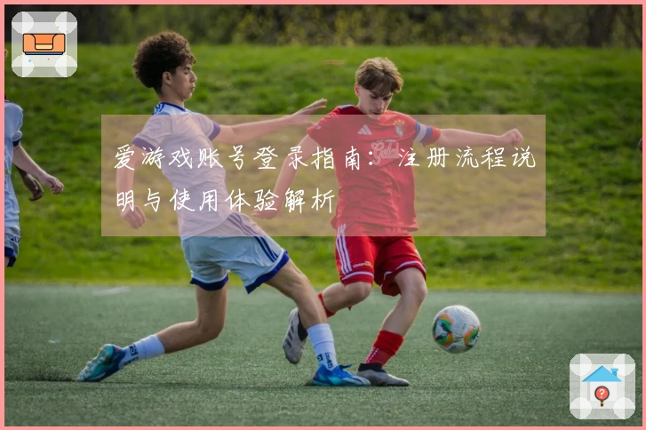 爱游戏账号登录指南：注册流程说明与使用体验解析