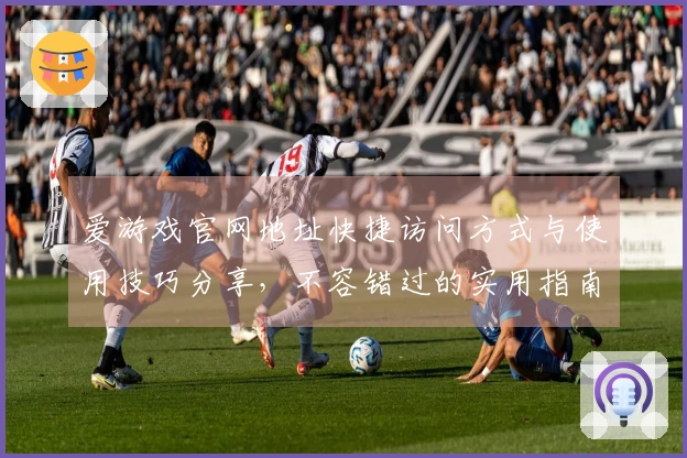 爱游戏官网地址快捷访问方式与使用技巧分享，不容错过的实用指南！