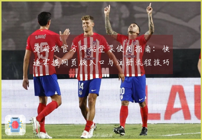 爱游戏官方网站登录使用指南:快速掌握网页版入口与注册流程技巧推荐