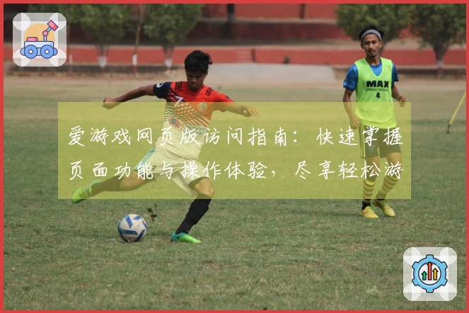 爱游戏网页版访问指南：快速掌握页面功能与操作体验，尽享轻松游戏时光