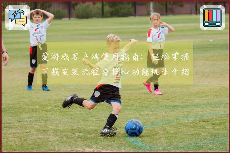 爱游戏客户端使用指南：轻松掌握下载安装流程与核心功能玩法介绍
