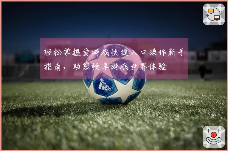 轻松掌握爱游戏快捷入口操作新手指南，助您畅享游戏世界体验