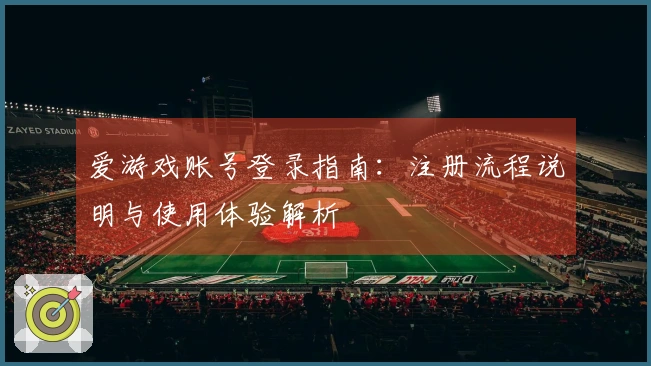 爱游戏账号登录指南：注册流程说明与使用体验解析