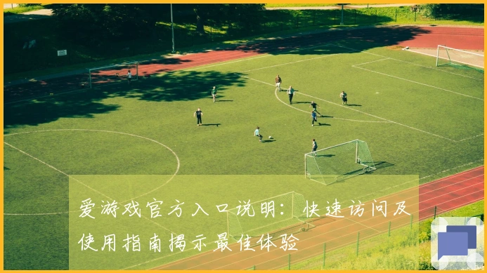 爱游戏官方入口说明：快速访问及使用指南揭示最佳体验
