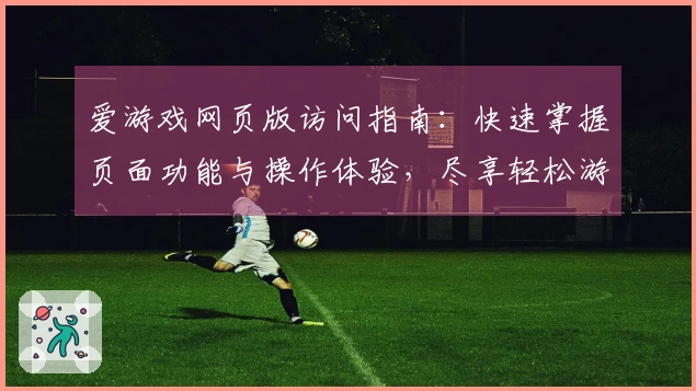 爱游戏网页版访问指南：快速掌握页面功能与操作体验，尽享轻松游戏时光