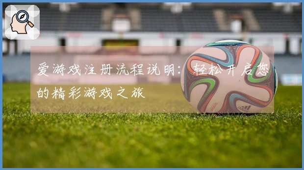 爱游戏注册流程说明：轻松开启您的精彩游戏之旅