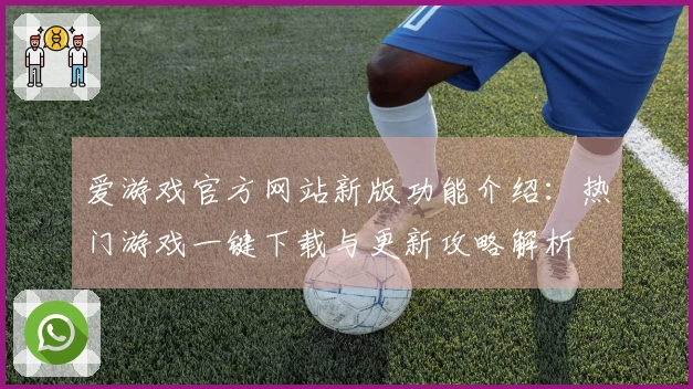 爱游戏官方网站新版功能介绍:热门游戏一键下载与更新攻略解析