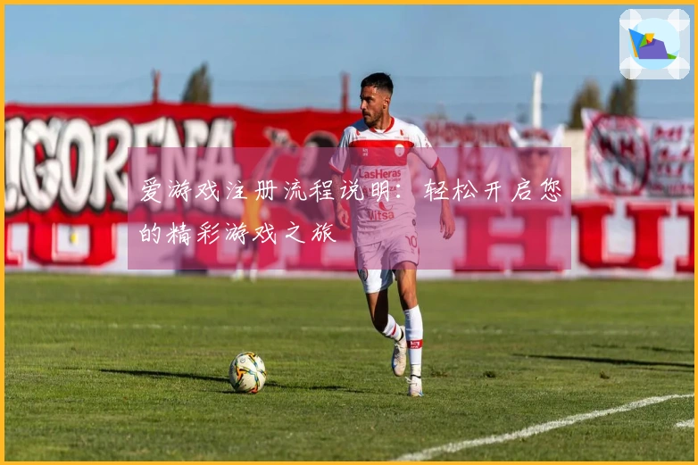 爱游戏注册流程说明：轻松开启您的精彩游戏之旅