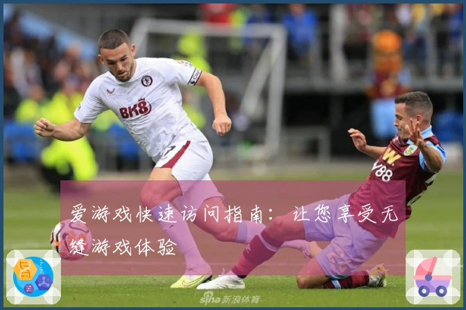 爱游戏快速访问指南：让您享受无缝游戏体验
