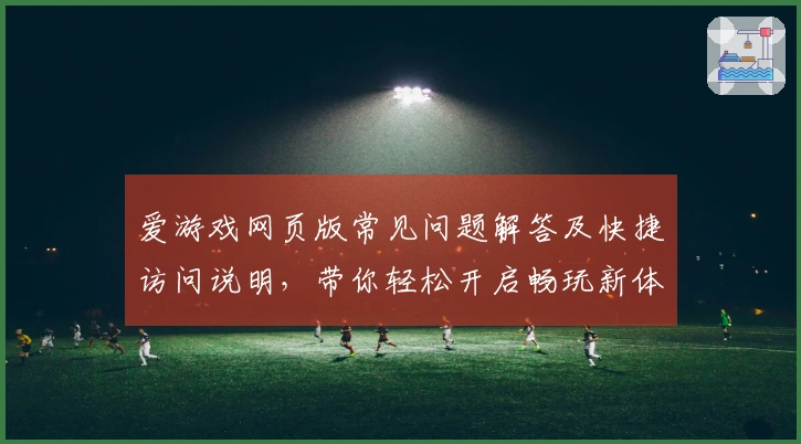 爱游戏网页版常见问题解答及快捷访问说明，带你轻松开启畅玩新体验！