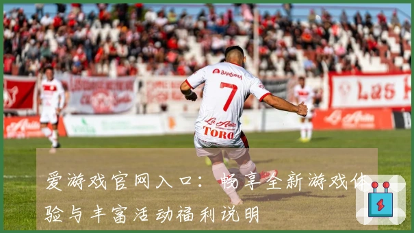 爱游戏官网入口:畅享全新游戏体验与丰富活动福利说明