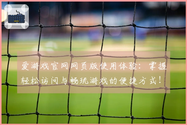 爱游戏官网网页版使用体验：掌握轻松访问与畅玩游戏的便捷方式！